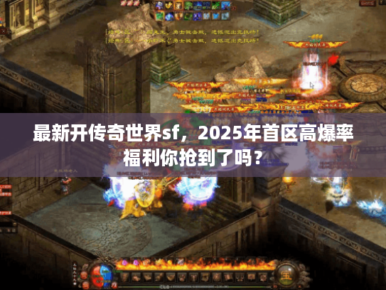 最新开传奇世界sf,2025年首区高爆率福利你抢到了吗? 最新开传奇世界sf,2025年首区高爆率福利你抢到了吗?