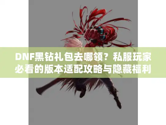 DNF黑钻礼包去哪领？私服玩家必看的版本适配攻略与隐藏福利技巧