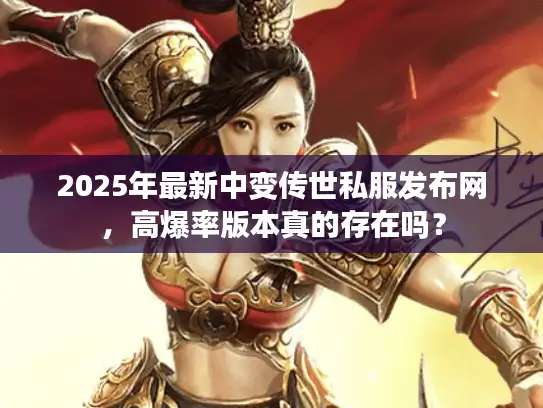 2025年最新中变传世私服发布网,高爆率版本真的存在吗? 2025年最新中变传世私服发布网,高爆率版本真的存在吗?