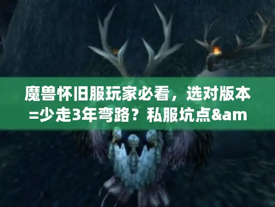 魔兽怀旧服玩家必看,选对版本=少走3年弯路?私服坑点&攻略避坑全实测 魔兽怀旧服玩家必看,选对版本=少走3年弯路?私服坑点&攻略避坑全实测
