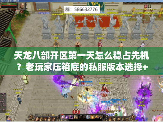 天龙八部开区第一天怎么稳占先机？老玩家压箱底的私服版本选择+冲级攻略全公开