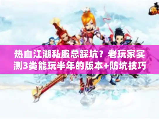 热血江湖私服总踩坑？老玩家实测3类能玩半年的版本+防坑技巧