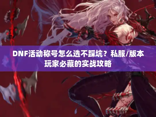 DNF活动称号怎么选不踩坑？私服/版本玩家必藏的实战攻略