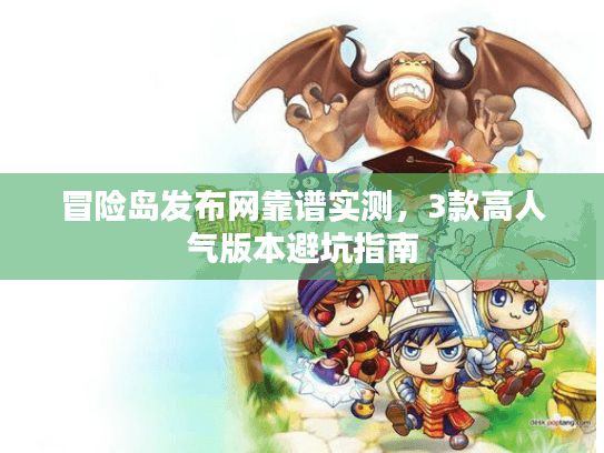 冒险岛发布网靠谱实测，3款高人气版本避坑指南