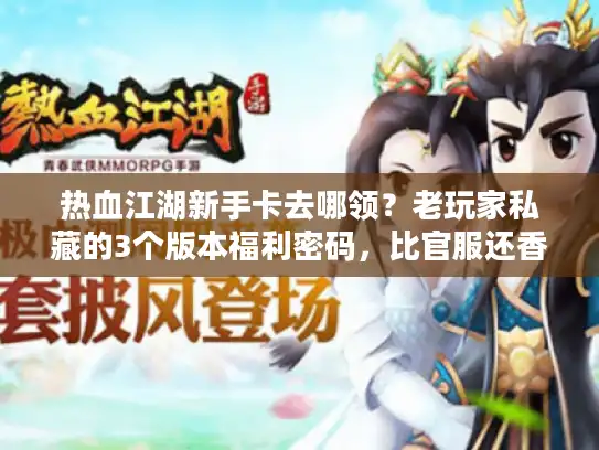 热血江湖新手卡去哪领?老玩家私藏的3个版本福利密码,比官服还香! 热血江湖新手卡去哪领?老玩家私藏的3个版本福利密码,比官服还香!