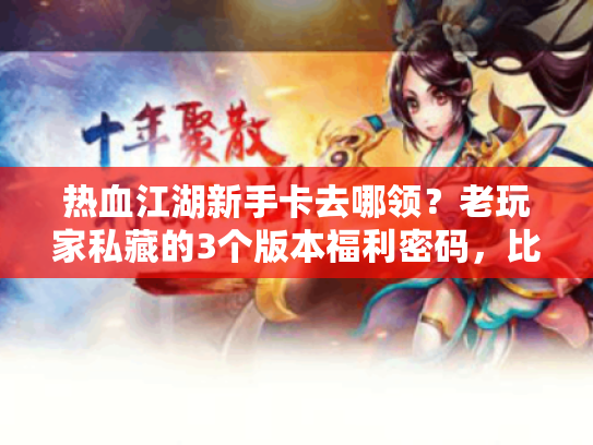 热血江湖新手卡去哪领?老玩家私藏的3个版本福利密码,比官服还香! 热血江湖新手卡去哪领?老玩家私藏的3个版本福利密码,比官服还香!