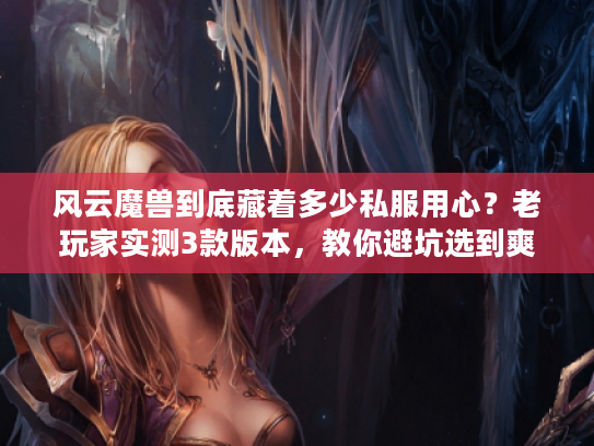 风云魔兽到底藏着多少私服用心？老玩家实测3款版本，教你避坑选到爽