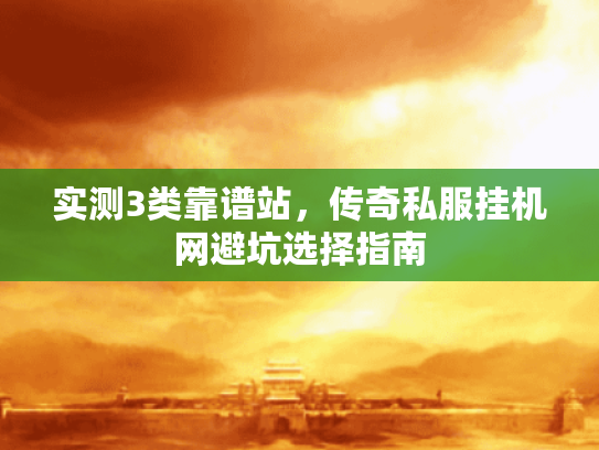 实测3类靠谱站,传奇私服挂机网避坑选择指南 实测3类靠谱站,传奇私服挂机网避坑选择指南