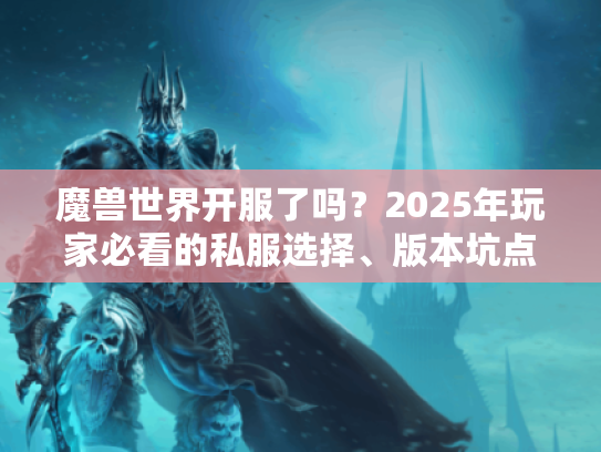 魔兽世界开服了吗？2025年玩家必看的私服选择、版本坑点与攻略避坑指南