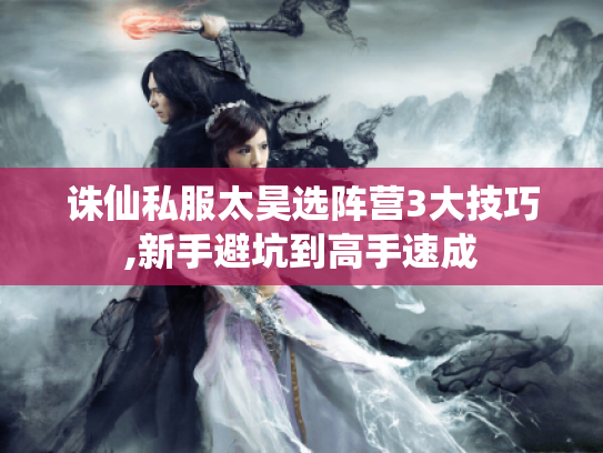 诛仙私服太昊选阵营3大技巧,新手避坑到高手速成
