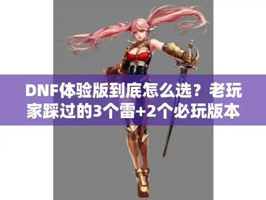 DNF体验版到底怎么选？老玩家踩过的3个雷+2个必玩版本全揭秘