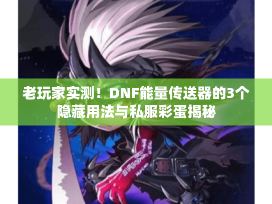 老玩家实测！DNF能量传送器的3个隐藏用法与私服彩蛋揭秘