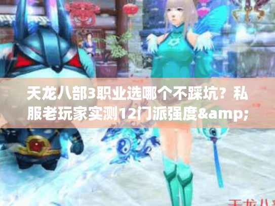 天龙八部3职业选哪个不踩坑？私服老玩家实测12门派强度&版本适配全解析