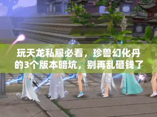 玩天龙私服必看,珍兽幻化丹的3个版本暗坑,别再乱砸钱了! 玩天龙私服必看,珍兽幻化丹的3个版本暗坑,别再乱砸钱了!