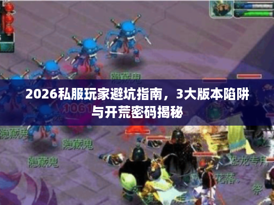 2026私服玩家避坑指南,3大版本陷阱与开荒密码揭秘 2026私服玩家避坑指南,3大版本陷阱与开荒密码揭秘