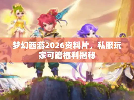 梦幻西游2026资料片，私服玩家可蹭福利揭秘