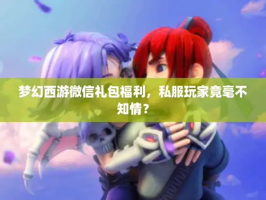 梦幻西游微信礼包福利，私服玩家竟毫不知情？