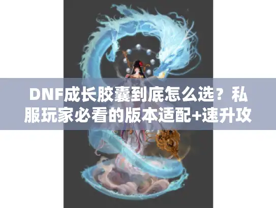 DNF成长胶囊到底怎么选?私服玩家必看的版本适配+速升攻略 DNF成长胶囊到底怎么选?私服玩家必看的版本适配+速升攻略