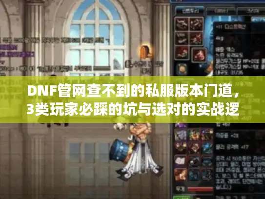 DNF管网查不到的私服版本门道，3类玩家必踩的坑与选对的实战逻辑