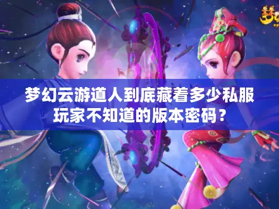 梦幻云游道人到底藏着多少私服玩家不知道的版本密码? 梦幻云游道人到底藏着多少私服玩家不知道的版本密码?