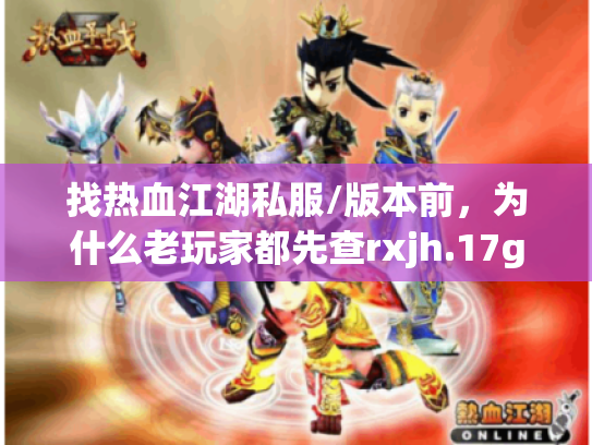 找热血江湖私服/版本前，为什么老玩家都先查rxjh.17game.com？