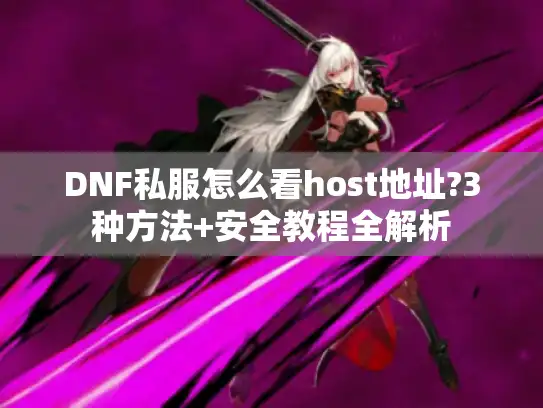 DNF私服怎么看host地址?3种方法+安全教程全解析