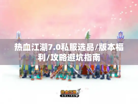 热血江湖7.0私服选品/版本福利/攻略避坑指南