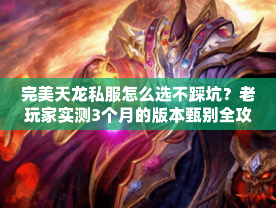 完美天龙私服怎么选不踩坑?老玩家实测3个月的版本甄别全攻略 完美天龙私服怎么选不踩坑?老玩家实测3个月的版本甄别全攻略