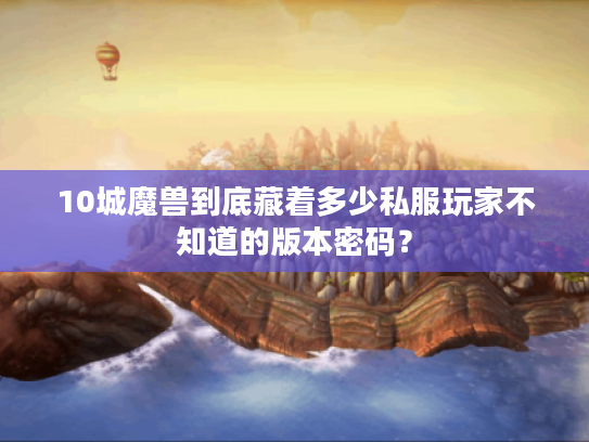 10城魔兽到底藏着多少私服玩家不知道的版本密码? 10城魔兽到底藏着多少私服玩家不知道的版本密码?
