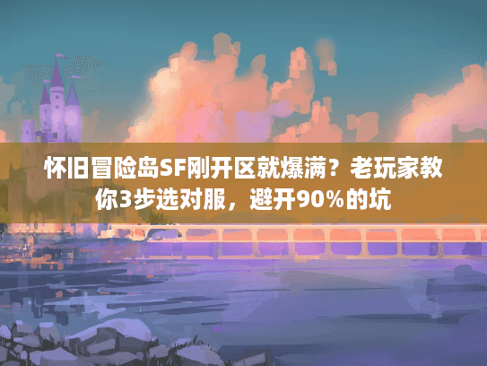 怀旧冒险岛SF刚开区就爆满？老玩家教你3步选对服，避开90%的坑