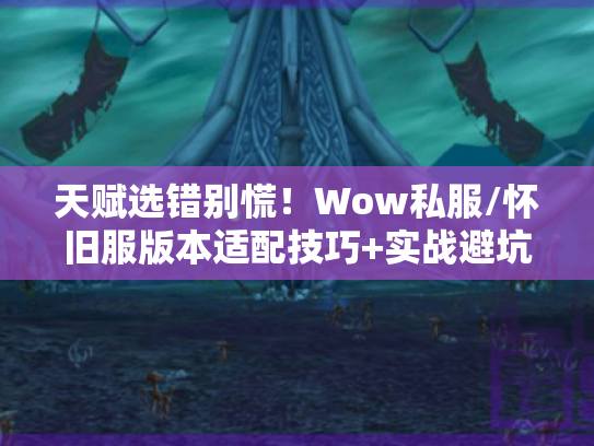 天赋选错别慌！Wow私服/怀旧服版本适配技巧+实战避坑