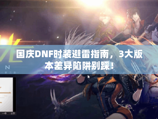 国庆DNF时装避雷指南，3大版本差异陷阱别踩！