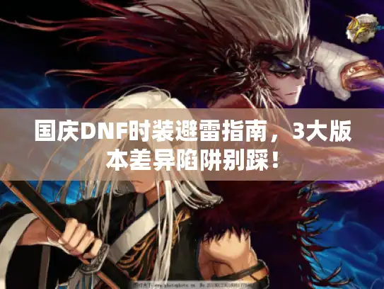 国庆DNF时装避雷指南，3大版本差异陷阱别踩！