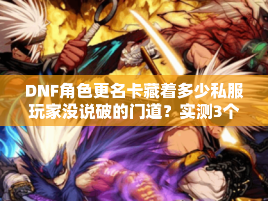 DNF角色更名卡藏着多少私服玩家没说破的门道？实测3个版本踩坑经验全曝光