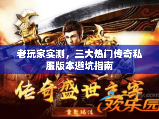 老玩家实测,三大热门传奇私服版本避坑指南 老玩家实测,三大热门传奇私服版本避坑指南