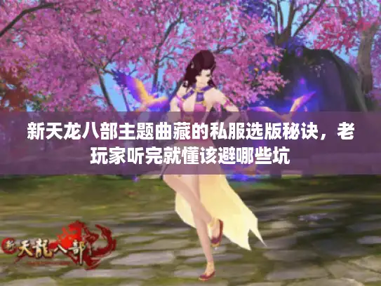 新天龙八部主题曲藏的私服选版秘诀,老玩家听完就懂该避哪些坑 新天龙八部主题曲藏的私服选版秘诀,老玩家听完就懂该避哪些坑