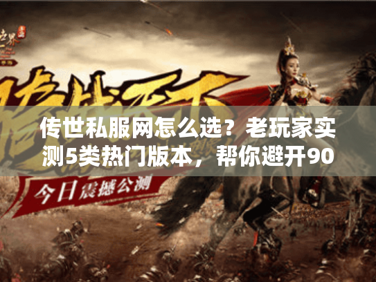 传世私服网怎么选？老玩家实测5类热门版本，帮你避开90%的割韭菜服
