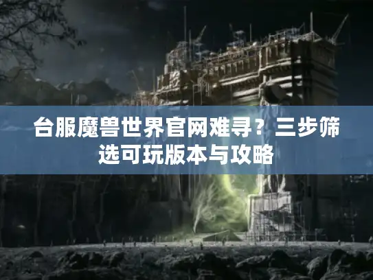 台服魔兽世界官网难寻?三步筛选可玩版本与攻略 台服魔兽世界官网难寻?三步筛选可玩版本与攻略