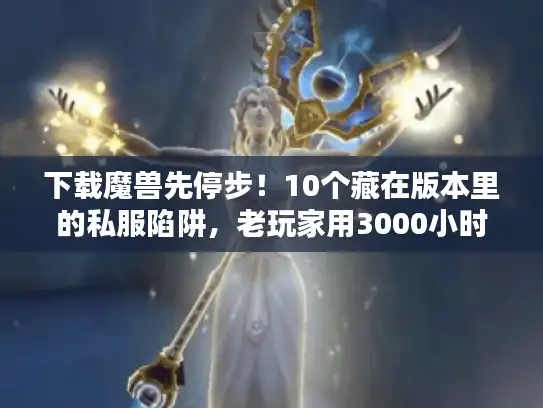 下载魔兽先停步！10个藏在版本里的私服陷阱，老玩家用3000小时实战帮你避坑