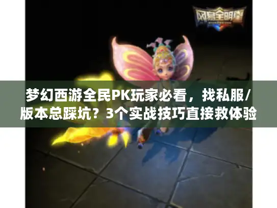 梦幻西游全民PK玩家必看,找私服/版本总踩坑?3个实战技巧直接救体验 梦幻西游全民PK玩家必看,找私服/版本总踩坑?3个实战技巧直接救体验