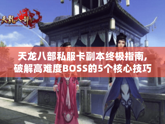 天龙八部私服卡副本终极指南,破解高难度BOSS的5个核心技巧