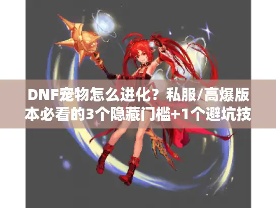 DNF宠物怎么进化？私服/高爆版本必看的3个隐藏门槛+1个避坑技巧