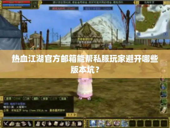 热血江湖官方邮箱能帮私服玩家避开哪些版本坑? 热血江湖官方邮箱能帮私服玩家避开哪些版本坑?