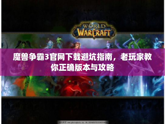 魔兽争霸3官网下载避坑指南，老玩家教你正确版本与攻略