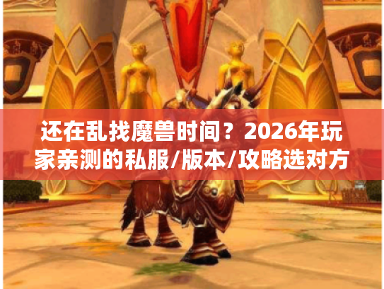 还在乱找魔兽时间？2026年玩家亲测的私服/版本/攻略选对方法