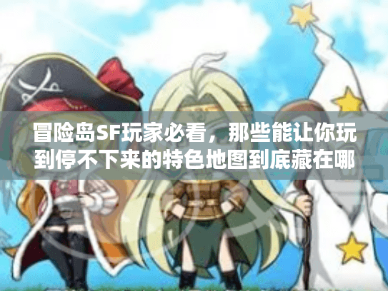 冒险岛SF玩家必看,那些能让你玩到停不下来的特色地图到底藏在哪? 冒险岛SF玩家必看,那些能让你玩到停不下来的特色地图到底藏在哪?