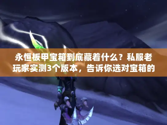 永恒板甲宝箱到底藏着什么?私服老玩家实测3个版本,告诉你选对宝箱的关键 永恒板甲宝箱到底藏着什么?私服老玩家实测3个版本,告诉你选对宝箱的关键
