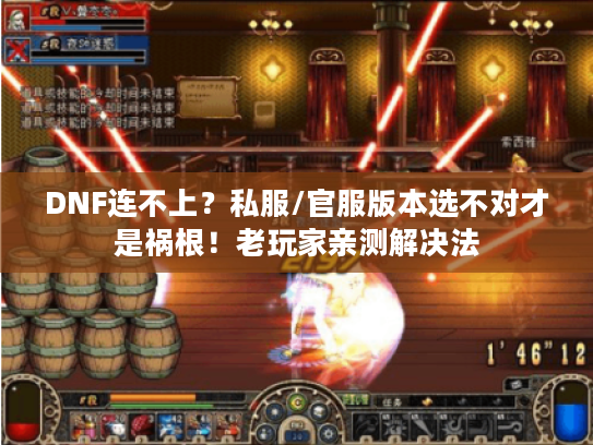 DNF连不上?私服/官服版本选不对才是祸根!老玩家亲测解决法 DNF连不上?私服/官服版本选不对才是祸根!老玩家亲测解决法