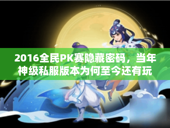 2016全民PK赛隐藏密码，当年神级私服版本为何至今还有玩家蹲守？