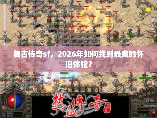 复古传奇sf，2026年如何找到最爽的怀旧体验？